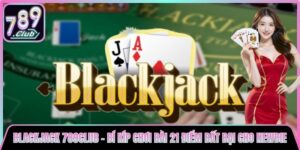 Blackjack 789club - Bí Kíp Chơi Bài 21 Điểm Bất Bại Cho Newbie